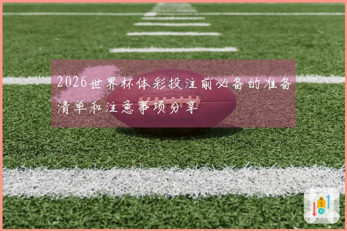 2026世界杯体彩投注前必备的准备清单和注意事项分享