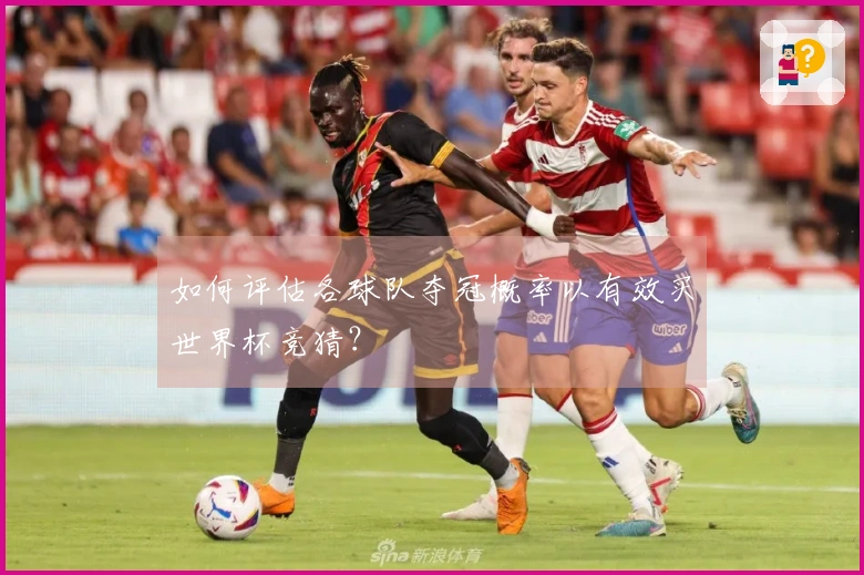 如何评估各球队夺冠概率以有效买世界杯竞猜？