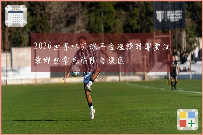 2026世界杯买球平台选择时需要注意哪些常见陷阱与误区