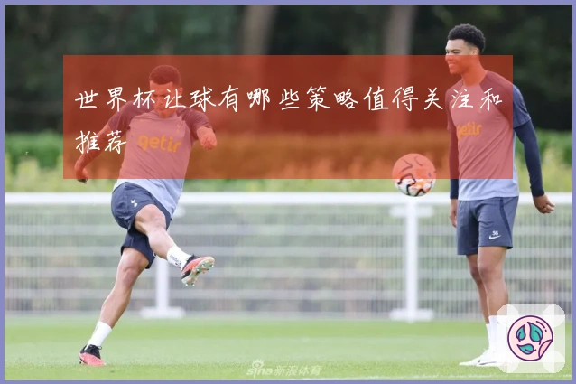 世界杯让球有哪些策略值得关注和推荐